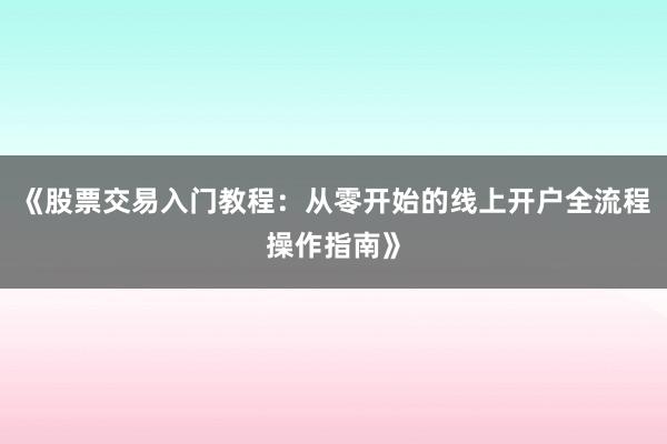 《股票交易入门教程：从零开始的线上开户全流程操作指南》