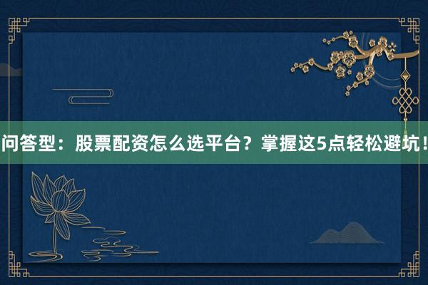 问答型：股票配资怎么选平台？掌握这5点轻松避坑！