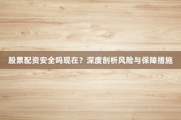 股票配资安全吗现在？深度剖析风险与保障措施
