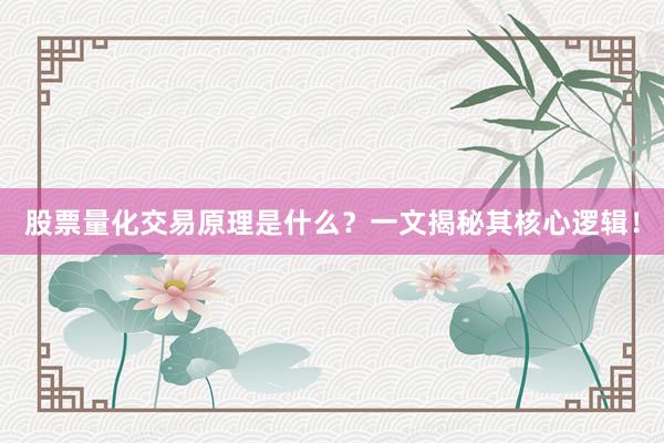 股票量化交易原理是什么？一文揭秘其核心逻辑！