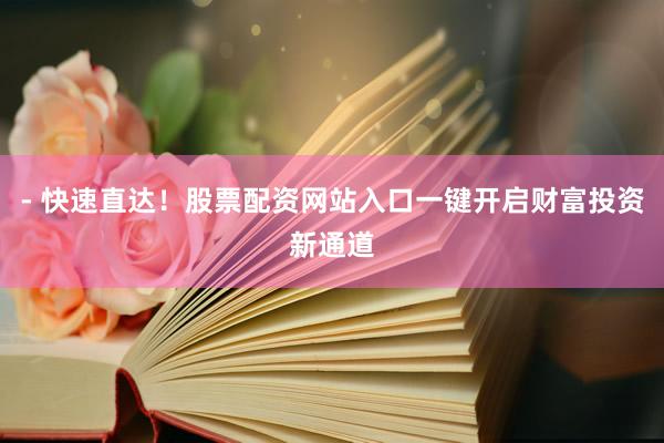 - 快速直达!股票配资网站入口一键开启财富投资新通道