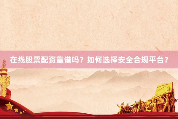 在线股票配资靠谱吗？如何选择安全合规平台？