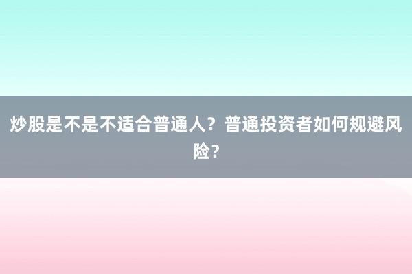 炒股是不是不适合普通人？普通投资者如何规避风险？