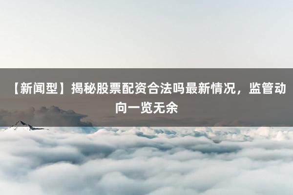 【新闻型】揭秘股票配资合法吗最新情况，监管动向一览无余