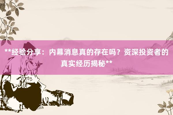 **经验分享：内幕消息真的存在吗？资深投资者的真实经历揭秘**