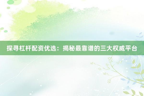 探寻杠杆配资优选：揭秘最靠谱的三大权威平台