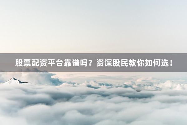股票配资平台靠谱吗？资深股民教你如何选！