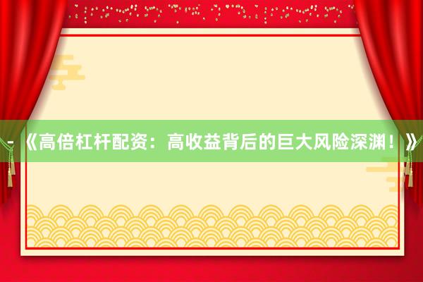 - 《高倍杠杆配资：高收益背后的巨大风险深渊！》
