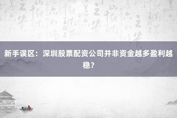 新手误区：深圳股票配资公司并非资金越多盈利越稳？