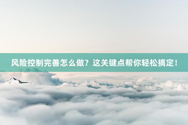 风险控制完善怎么做？这关键点帮你轻松搞定！