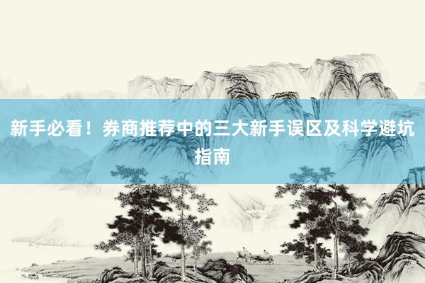 新手必看！券商推荐中的三大新手误区及科学避坑指南