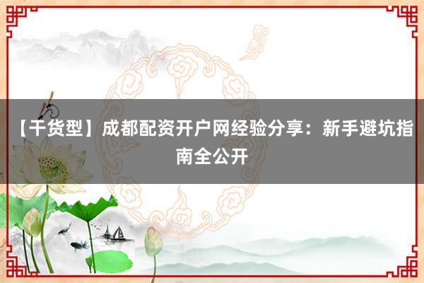 【干货型】成都配资开户网经验分享：新手避坑指南全公开