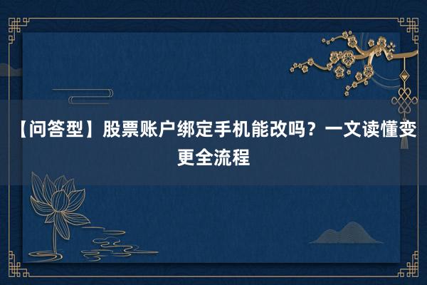 【问答型】股票账户绑定手机能改吗？一文读懂变更全流程