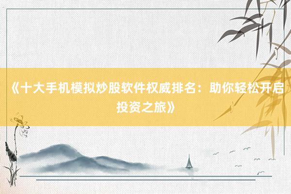 《十大手机模拟炒股软件权威排名：助你轻松开启投资之旅》
