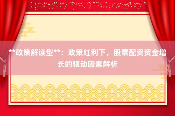 **政策解读型**：政策红利下，股票配资资金增长的驱动因素解析
