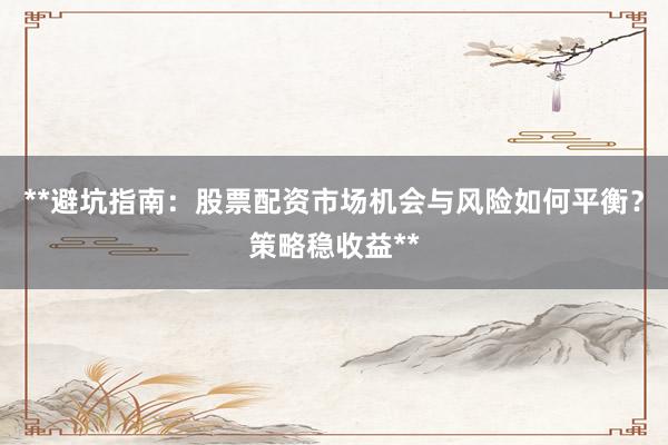 **避坑指南：股票配资市场机会与风险如何平衡？策略稳收益**