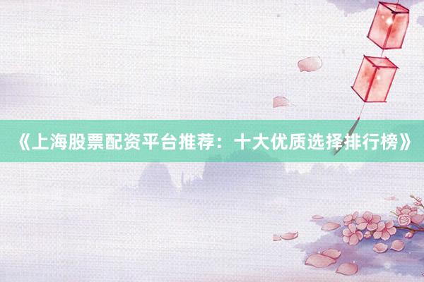 《上海股票配资平台推荐：十大优质选择排行榜》