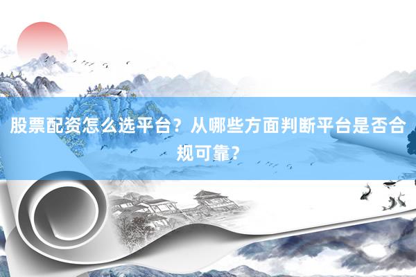 股票配资怎么选平台？从哪些方面判断平台是否合规可靠？