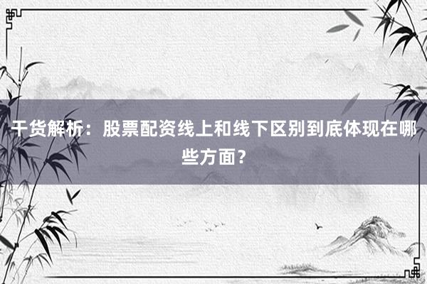 干货解析：股票配资线上和线下区别到底体现在哪些方面？