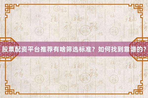 股票配资平台推荐有啥筛选标准？如何找到靠谱的？