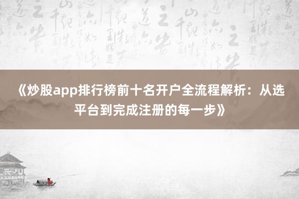《炒股app排行榜前十名开户全流程解析：从选平台到完成注册的每一步》