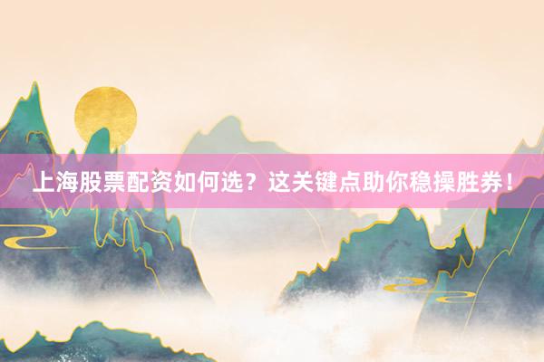 上海股票配资如何选？这关键点助你稳操胜券！