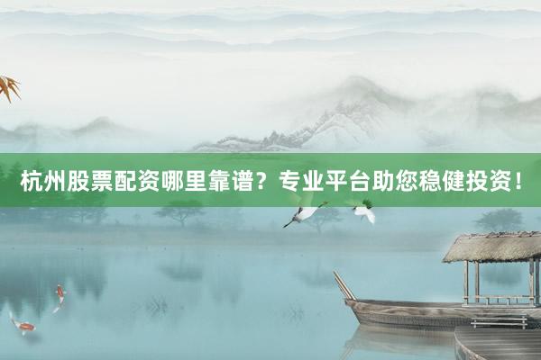杭州股票配资哪里靠谱？专业平台助您稳健投资！