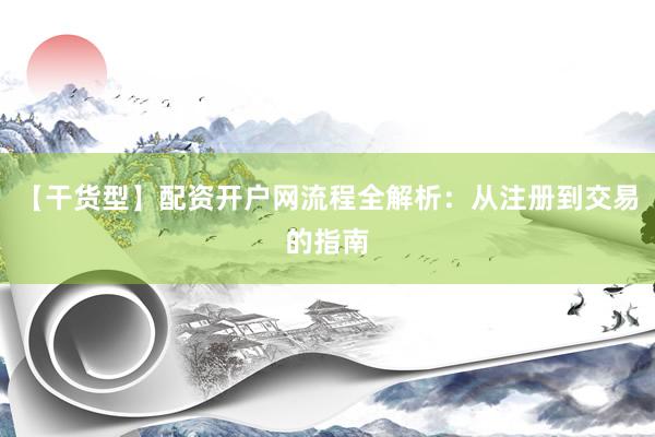 【干货型】配资开户网流程全解析：从注册到交易的指南