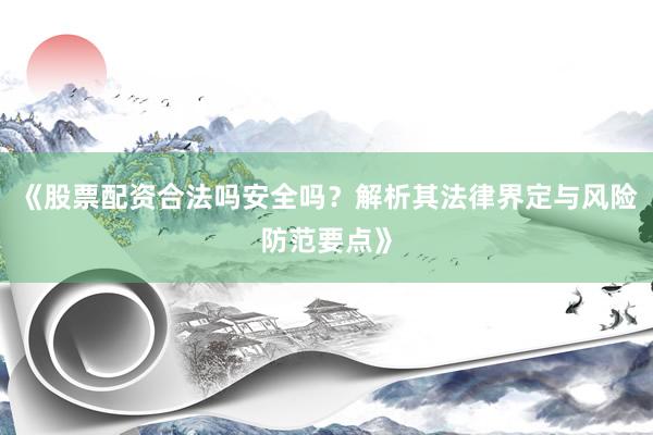 《股票配资合法吗安全吗？解析其法律界定与风险防范要点》
