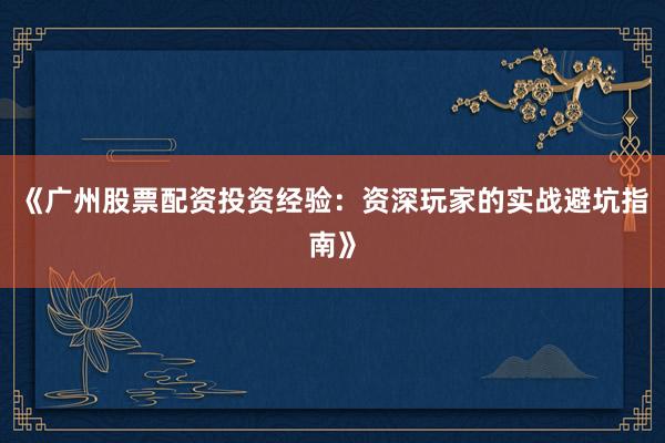 《广州股票配资投资经验：资深玩家的实战避坑指南》