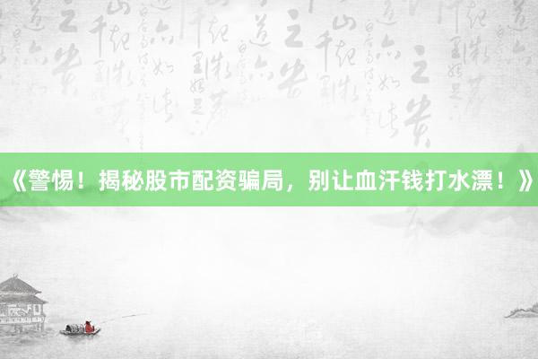 《警惕！揭秘股市配资骗局，别让血汗钱打水漂！》