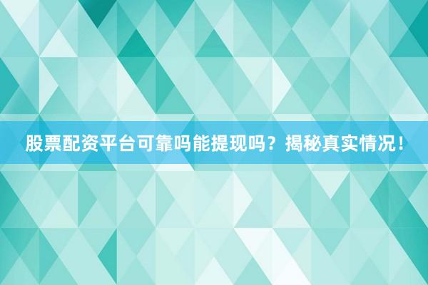 股票配资平台可靠吗能提现吗？揭秘真实情况！