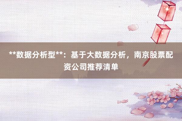 **数据分析型**：基于大数据分析，南京股票配资公司推荐清单