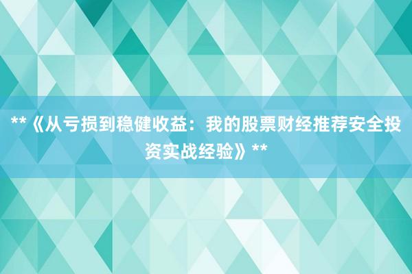 **《从亏损到稳健收益：我的股票财经推荐安全投资实战经验》**