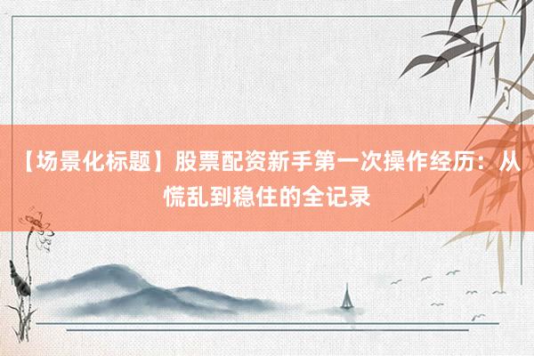 【场景化标题】股票配资新手第一次操作经历：从慌乱到稳住的全记录