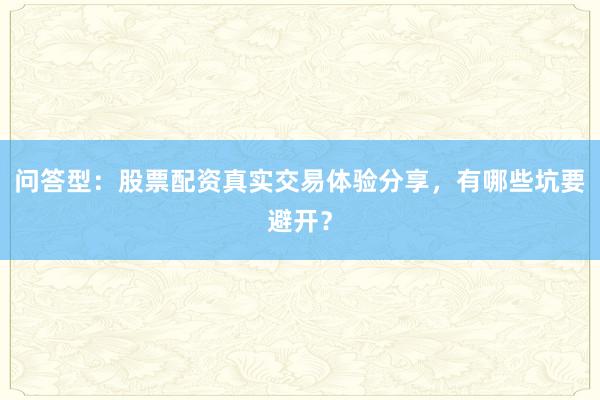 问答型：股票配资真实交易体验分享，有哪些坑要避开？