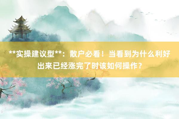 **实操建议型**：散户必看！当看到为什么利好出来已经涨完了时该如何操作？