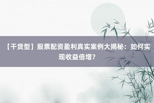【干货型】股票配资盈利真实案例大揭秘：如何实现收益倍增？