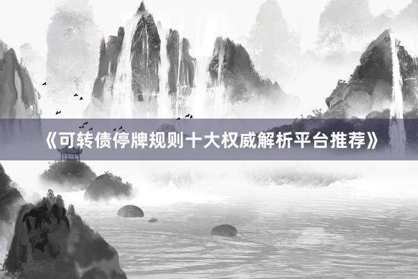 《可转债停牌规则十大权威解析平台推荐》