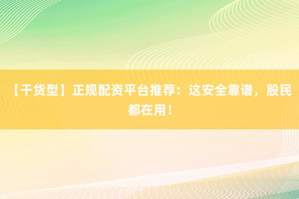 【干货型】正规配资平台推荐：这安全靠谱，股民都在用！
