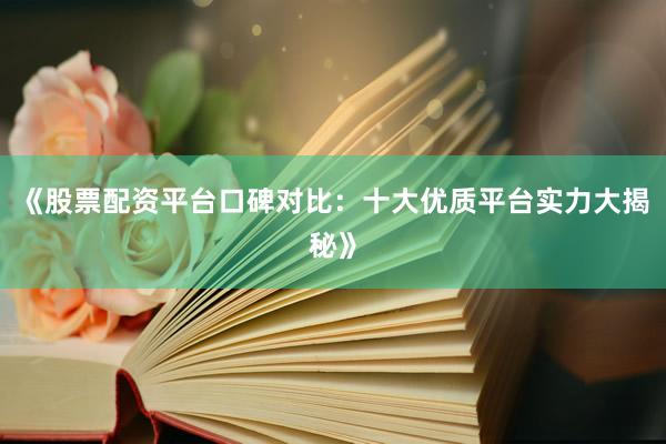《股票配资平台口碑对比：十大优质平台实力大揭秘》
