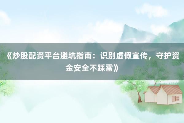 《炒股配资平台避坑指南：识别虚假宣传，守护资金安全不踩雷》
