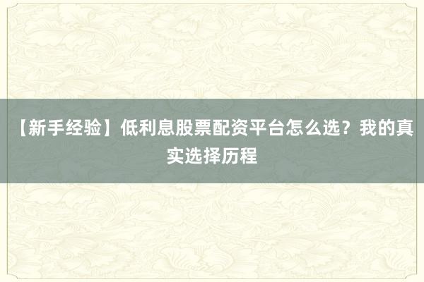 【新手经验】低利息股票配资平台怎么选？我的真实选择历程