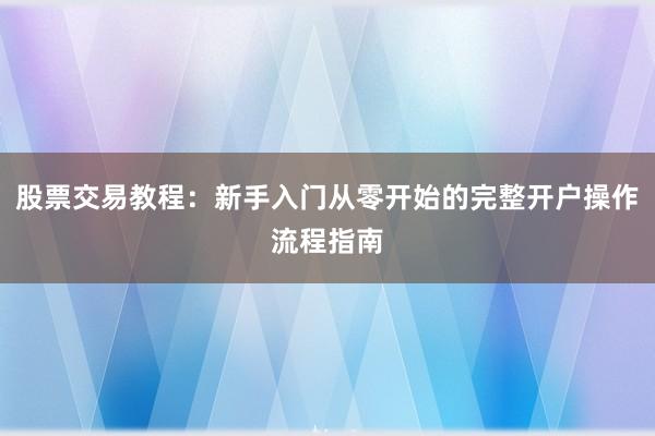 股票交易教程：新手入门从零开始的完整开户操作流程指南