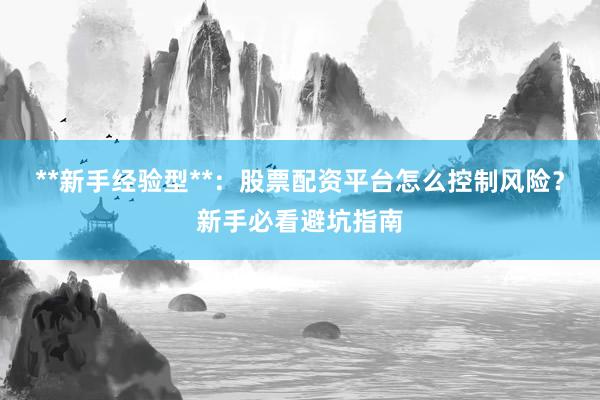 **新手经验型**：股票配资平台怎么控制风险？新手必看避坑指南
