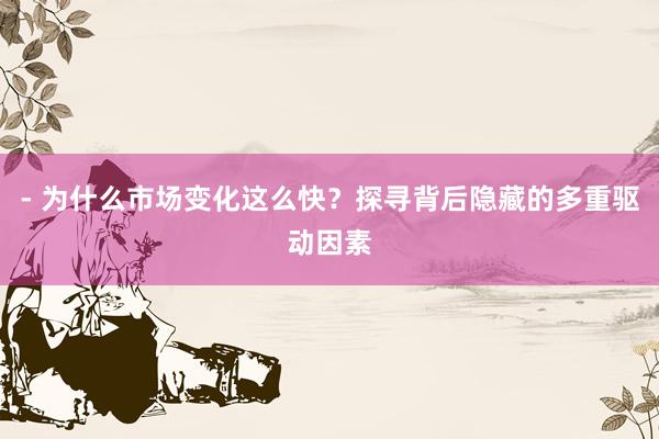 - 为什么市场变化这么快？探寻背后隐藏的多重驱动因素