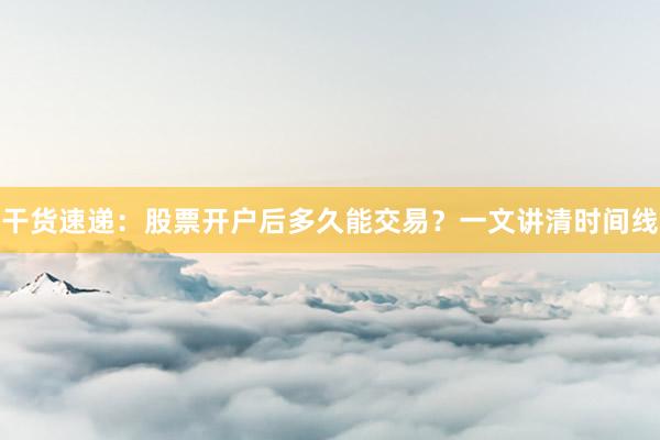 干货速递：股票开户后多久能交易？一文讲清时间线