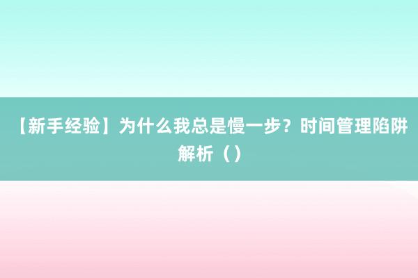【新手经验】为什么我总是慢一步？时间管理陷阱解析（）