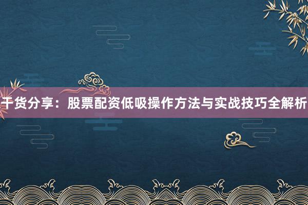 干货分享：股票配资低吸操作方法与实战技巧全解析