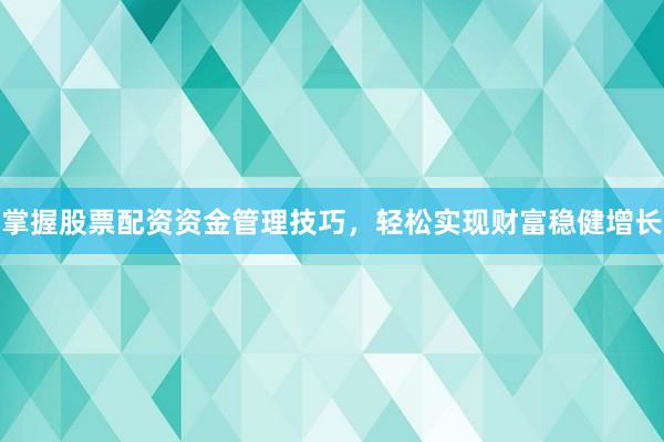 掌握股票配资资金管理技巧，轻松实现财富稳健增长